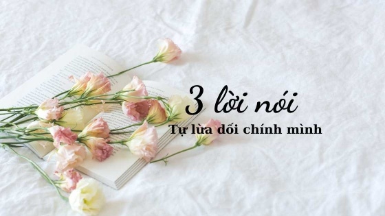 Ba lời nói dối mà chúng ta thường dùng để tự lừa dối chính mình